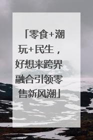 零食+潮玩+民生，好想来跨界融合引领零售新风潮