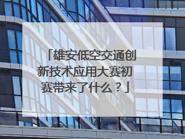 雄安低空交通创新技术应用大赛初赛带来了什么？