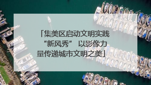 集美区启动文明实践“新风秀” 以影像力量传递城市文明之美