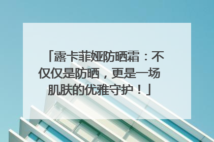 露卡菲娅防晒霜：不仅仅是防晒，更是一场肌肤的优雅守护！