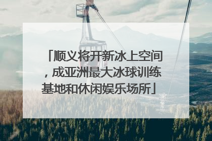 顺义将开新冰上空间，成亚洲最大冰球训练基地和休闲娱乐场所