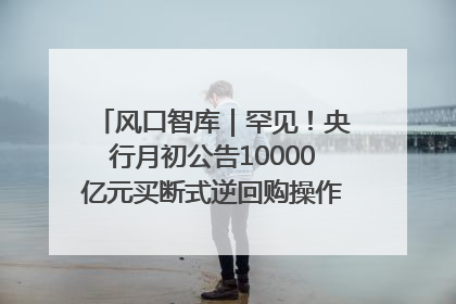 风口智库｜罕见！央行月初公告10000亿元买断式逆回购操作，什么信号？