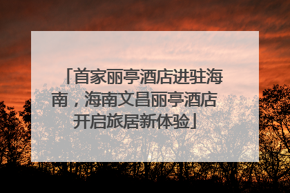首家丽亭酒店进驻海南，海南文昌丽亭酒店开启旅居新体验