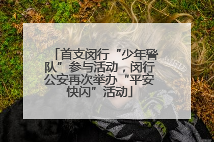 首支闵行“少年警队”参与活动，闵行公安再次举办“平安快闪”活动