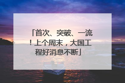 首次、突破、一流！上个周末，大国工程好消息不断