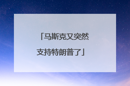 马斯克又突然支持特朗普了