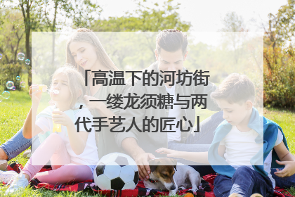 高温下的河坊街，一缕龙须糖与两代手艺人的匠心