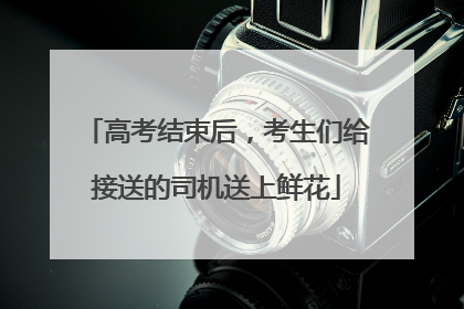 高考结束后，考生们给接送的司机送上鲜花
