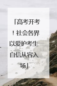 高考开考！社会各界以爱护考生自信从容入场