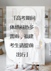 高考期间体感闷热多雷雨，福建考生请提前出行