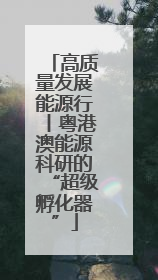 高质量发展能源行丨粤港澳能源科研的“超级孵化器”
