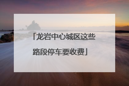 龙岩中心城区这些路段停车要收费