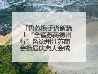 鲁苏携手谱新篇！“全省苏商德州行”暨德州江苏商会换届庆典大会成功举办