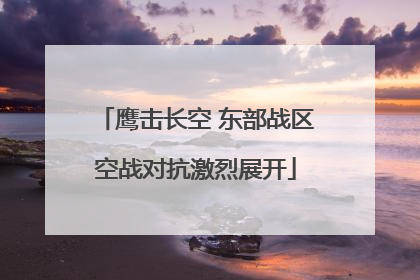 鹰击长空 东部战区空战对抗激烈展开