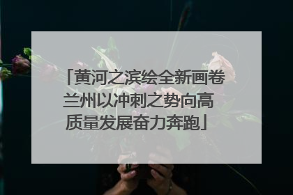 黄河之滨绘全新画卷 兰州以冲刺之势向高质量发展奋力奔跑