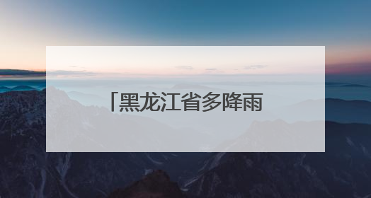 黑龙江省多降雨！局地伴有短时强降水、雷暴大风、冰雹……