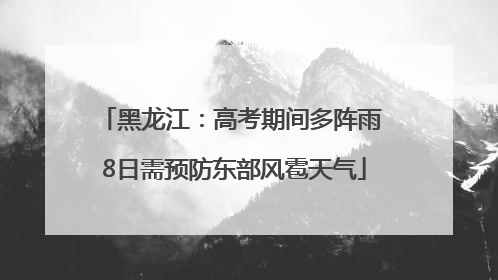 黑龙江：高考期间多阵雨 8日需预防东部风雹天气