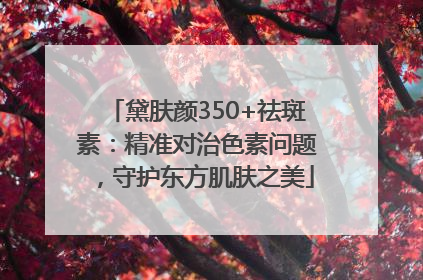 黛肤颜350+祛斑素：精准对治色素问题，守护东方肌肤之美