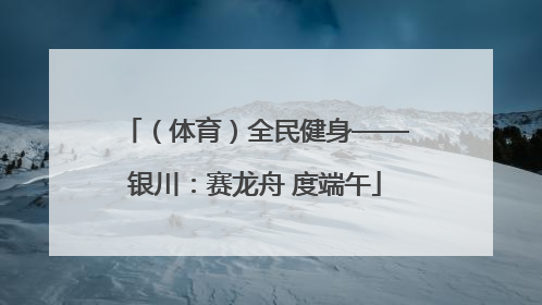 （体育）全民健身——银川：赛龙舟 度端午