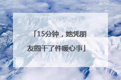 15分钟，她凭朋友圈干了件暖心事