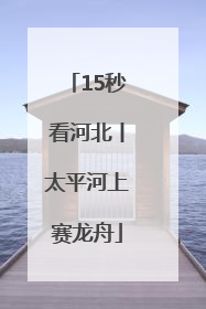 15秒看河北丨太平河上赛龙舟