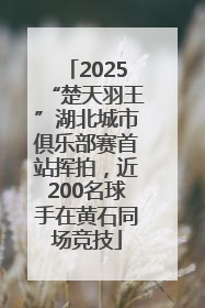 2025“楚天羽王”湖北城市俱乐部赛首站挥拍，近200名球手在黄石同场竞技