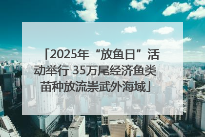 2025年“放鱼日”活动举行 35万尾经济鱼类苗种放流崇武外海域