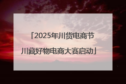 2025年川货电商节川藏好物电商大赛启动