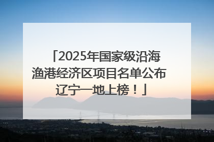 2025年国家级沿海渔港经济区项目名单公布 辽宁一地上榜！