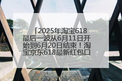 2025年淘宝618最后一波从6月11日开始到6月20日结束！淘宝京东618最新红包口令是：优惠礼包855