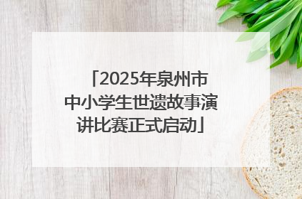 2025年泉州市中小学生世遗故事演讲比赛正式启动