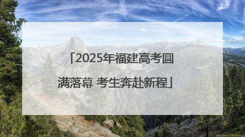 2025年福建高考圆满落幕 考生奔赴新程