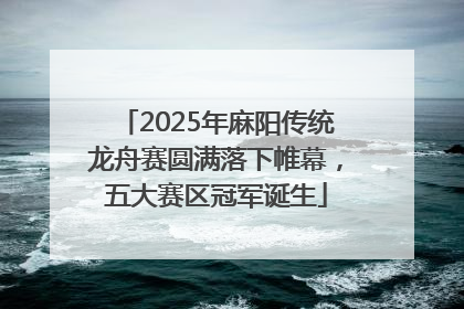 2025年麻阳传统龙舟赛圆满落下帷幕，五大赛区冠军诞生