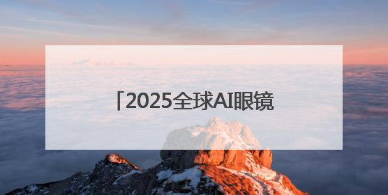 2025全球AI眼镜销量预破550万台，苹果/三星/微美全息新品引领科技新潮流