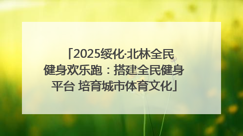 2025绥化·北林全民健身欢乐跑：搭建全民健身平台 培育城市体育文化