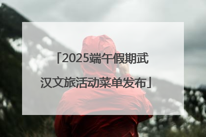2025端午假期武汉文旅活动菜单发布