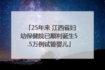 25年来 江西省妇幼保健院已顺利诞生5.5万例试管婴儿