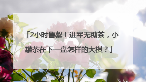 2小时售罄！进军无糖茶，小罐茶在下一盘怎样的大棋？