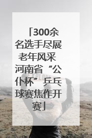 300余名选手尽展老年风采 河南省“公仆杯”乒乓球赛焦作开赛