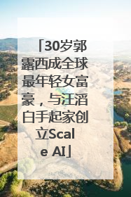 30岁郭露西成全球最年轻女富豪，与汪滔白手起家创立Scale AI