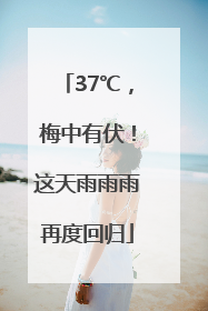 37℃，梅中有伏！这天雨雨雨再度回归
