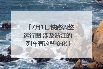 7月1日铁路调整运行图 涉及浙江的列车有这些变化