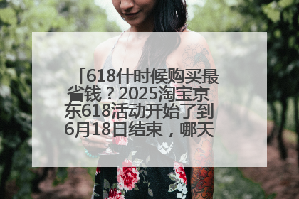 618什时候购买最省钱？2025淘宝京东618活动开始了到6月18日结束，哪天买最便宜实惠？