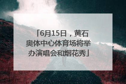 6月15日，黄石奥体中心体育场将举办演唱会和烟花秀