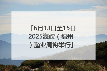 6月13日至15日 2025海峡（福州）渔业周将举行