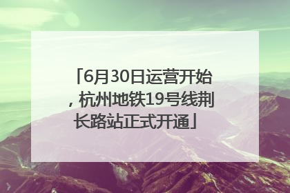 6月30日运营开始，杭州地铁19号线荆长路站正式开通
