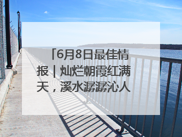 6月8日最佳情报｜灿烂朝霞红满天，溪水潺潺沁人心！恭喜获奖