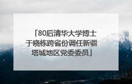 80后清华大学博士于晓栋跨省份调任新疆塔城地区党委委员