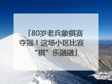 80岁老兵象棋赛夺冠！这场小区比赛“棋”乐融融