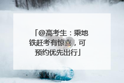 @高考生：乘地铁赶考有惊喜，可预约优先出行